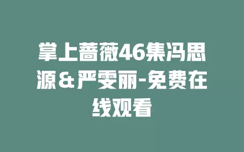 掌上蔷薇46集冯思源＆严雯丽-免费在线观看
