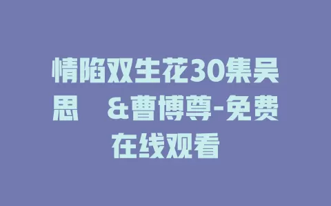 情陷双生花30集吴思橦&曹博尊-免费在线观看