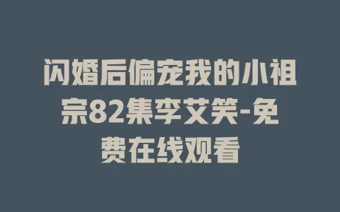闪婚后偏宠我的小祖宗82集李艾笑-免费在线观看