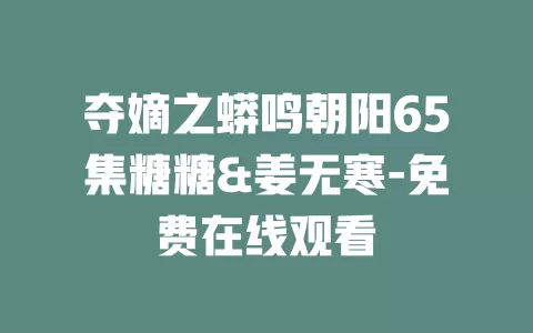 夺嫡之蟒鸣朝阳65集糖糖&姜无寒-免费在线观看