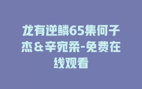 龙有逆鳞65集何子杰＆辛宛柔-免费在线观看