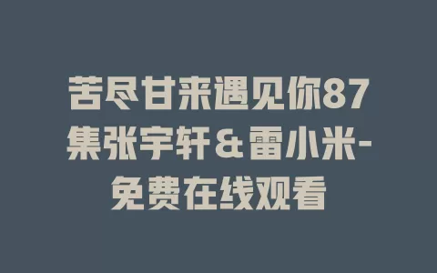 苦尽甘来遇见你87集张宇轩＆雷小米-免费在线观看