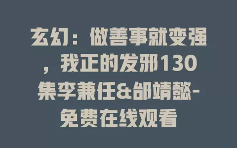 玄幻：做善事就变强，我正的发邪130集李兼任&邰靖懿-免费在线观看