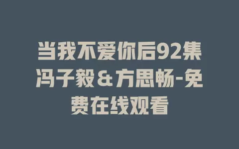 当我不爱你后92集冯子毅＆方思畅-免费在线观看