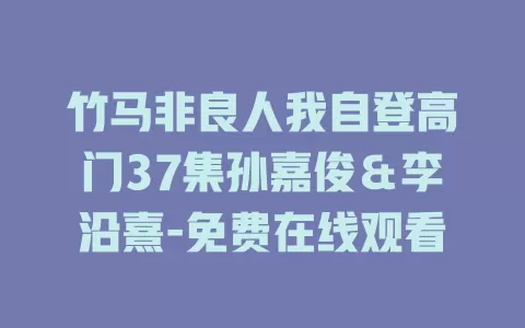 竹马非良人我自登高门37集孙嘉俊＆李沿熹-免费在线观看