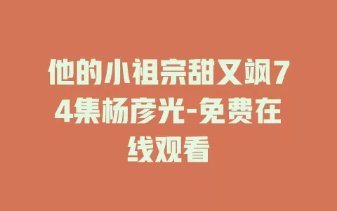 他的小祖宗甜又飒74集杨彦光-免费在线观看