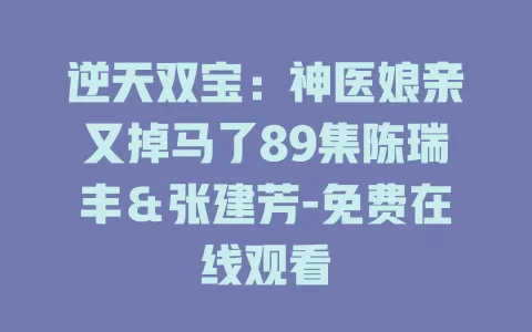 逆天双宝：神医娘亲又掉马了89集陈瑞丰＆张建芳-免费在线观看