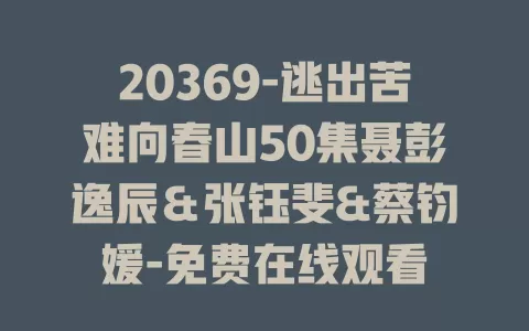 20369-逃出苦难向春山50集聂彭逸辰＆张钰斐&蔡钧媛-免费在线观看