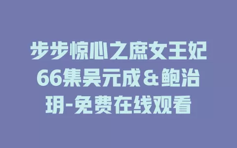 步步惊心之庶女王妃66集吴元成＆鲍治玥-免费在线观看