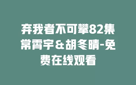 弃我者不可攀82集常霄宇＆胡冬晴-免费在线观看