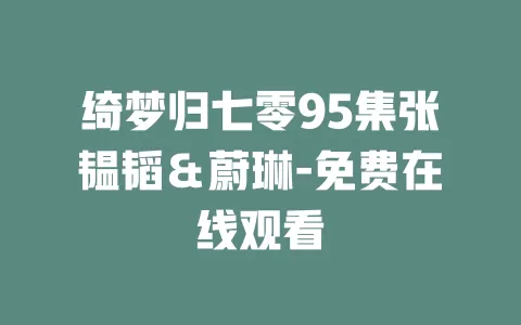 绮梦归七零95集张韫韬＆蔚琳-免费在线观看