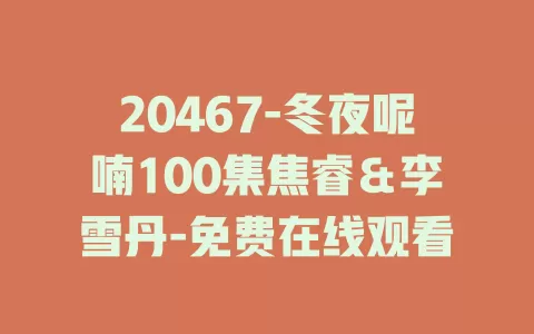 20467-冬夜呢喃100集焦睿＆李雪丹-免费在线观看