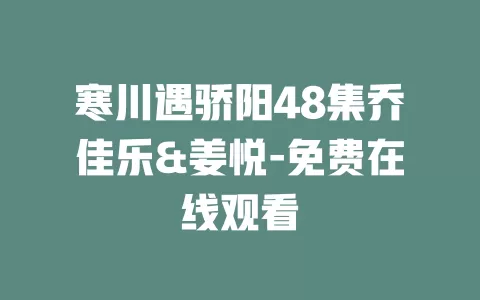 寒川遇骄阳48集乔佳乐&姜悦-免费在线观看
