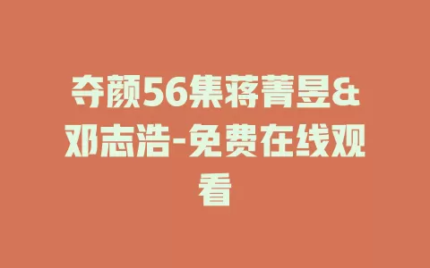 夺颜56集蒋菁昱&邓志浩-免费在线观看