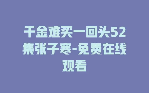千金难买一回头52集张子寒-免费在线观看