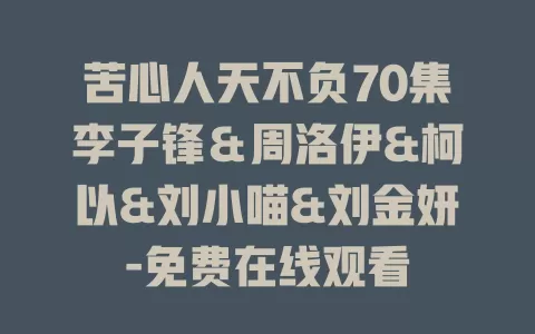苦心人天不负70集李子锋＆周洛伊&柯以&刘小喵&刘金妍-免费在线观看