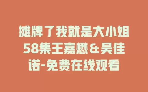 摊牌了我就是大小姐58集王嘉懋＆吴佳诺-免费在线观看