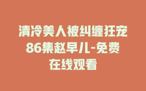 清冷美人被纠缠狂宠86集赵早儿-免费在线观看
