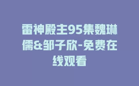 雷神殿主95集魏琳儒&邹子欣-免费在线观看