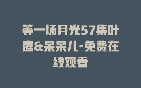 等一场月光57集叶庭&呆呆儿-免费在线观看