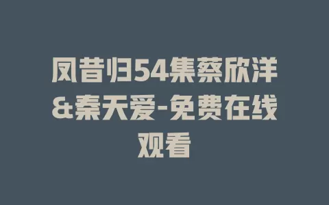 凤昔归54集蔡欣洋&秦天爱-免费在线观看