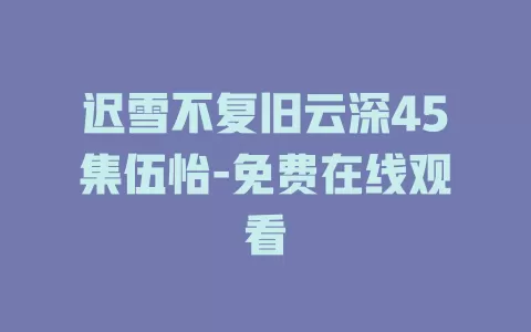 迟雪不复旧云深45集伍怡-免费在线观看