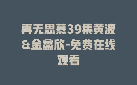 再无思慕39集黄波&金鑫欣-免费在线观看
