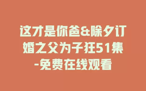 这才是你爸&除夕订婚之父为子狂51集-免费在线观看