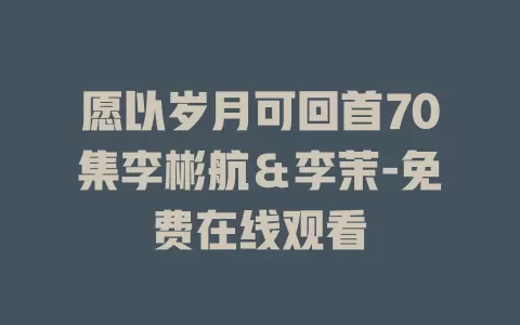 愿以岁月可回首70集李彬航＆李茉-免费在线观看