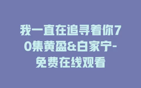 我一直在追寻着你70集黄盈&白家宁-免费在线观看