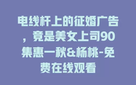 电线杆上的征婚广告，竟是美女上司90集惠一秋&杨桃-免费在线观看
