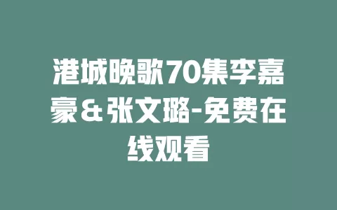 港城晚歌70集李嘉豪＆张文璐-免费在线观看