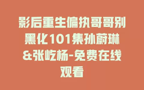 影后重生偏执哥哥别黑化101集孙蔚琳&张屹杨-免费在线观看