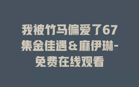 我被竹马偏爱了67集金佳遇＆麻伊琳-免费在线观看