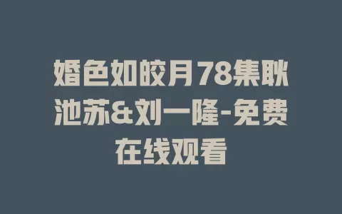 婚色如皎月78集耿池苏&刘一隆-免费在线观看