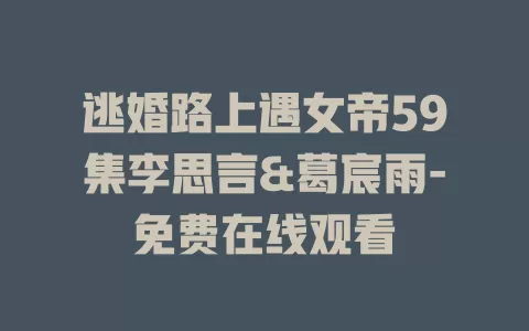 逃婚路上遇女帝59集李思言&葛宸雨-免费在线观看