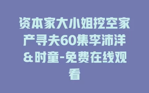 资本家大小姐挖空家产寻夫60集李沛洋＆时童-免费在线观看