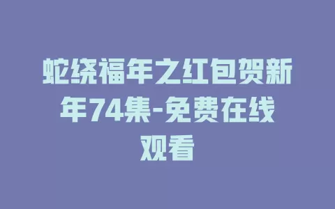 蛇绕福年之红包贺新年74集-免费在线观看