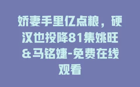 娇妻手里亿点粮，硬汉也投降81集姚旺＆马铭婕-免费在线观看