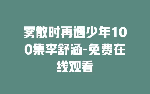 雾散时再遇少年100集李舒涵-免费在线观看