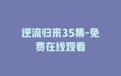 逆流归来35集-免费在线观看