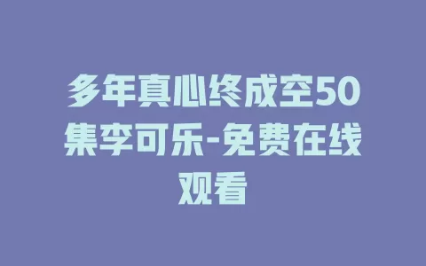 多年真心终成空50集李可乐-免费在线观看