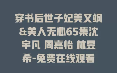 穿书后世子妃美又飒&美人无心65集沈宇凡 周嘉怡 林昱希-免费在线观看