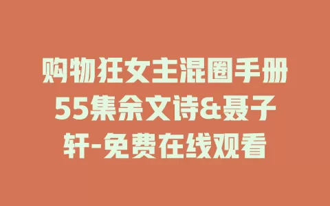 购物狂女主混圈手册55集余文诗&聂子轩-免费在线观看