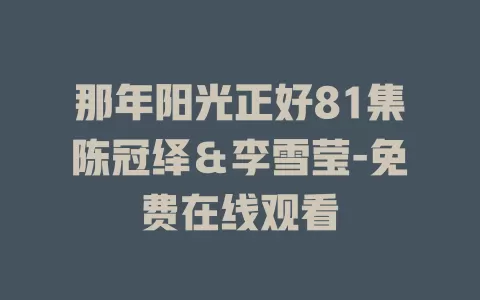 那年阳光正好81集陈冠绎＆李雪莹-免费在线观看
