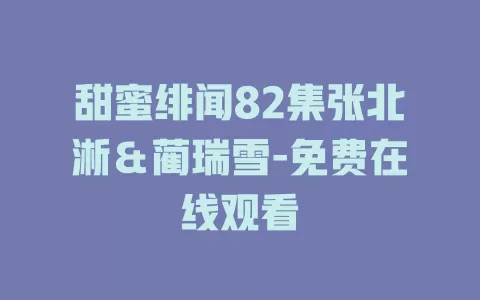 甜蜜绯闻82集张北淅＆蔺瑞雪-免费在线观看