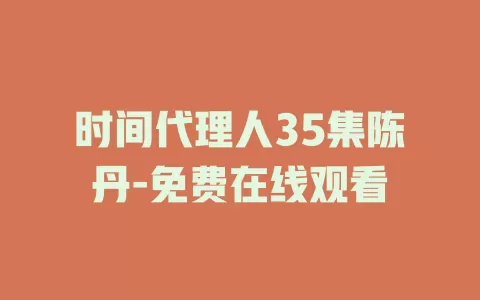 时间代理人35集陈丹-免费在线观看