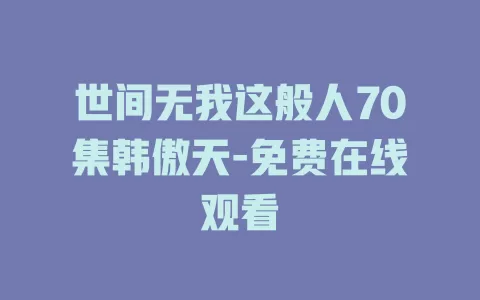 世间无我这般人70集韩傲天-免费在线观看