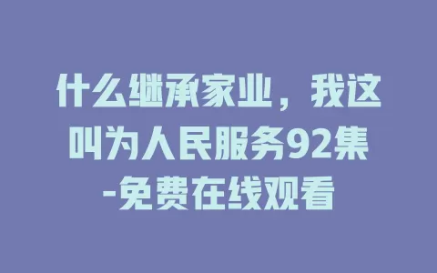 什么继承家业，我这叫为人民服务92集-免费在线观看