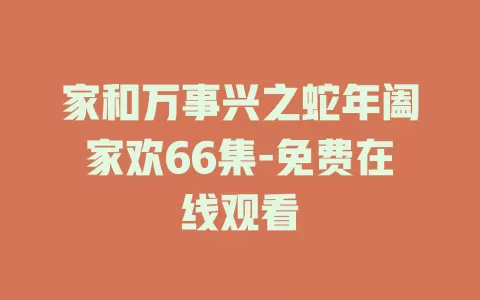 家和万事兴之蛇年阖家欢66集-免费在线观看